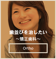 歯並びを治したい ～矯正歯科～ Ortho